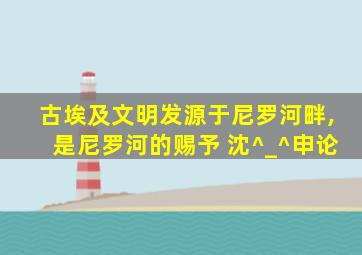 古埃及文明发源于尼罗河畔,是尼罗河的赐予 沈^_^申论